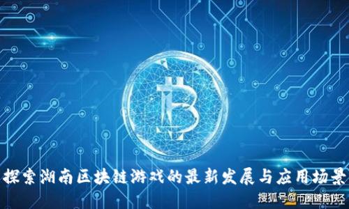 探索湖南区块链游戏的最新发展与应用场景