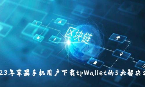2023年苹果手机用户下载tpWallet的5大解决方案